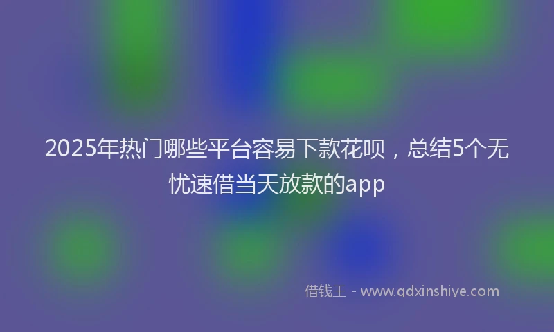 2025年热门哪些平台容易下款花呗，总结5个无忧速借当天放款的app
