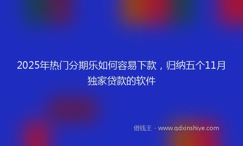 2025年热门分期乐如何容易下款，归纳五个11月独家贷款的软件