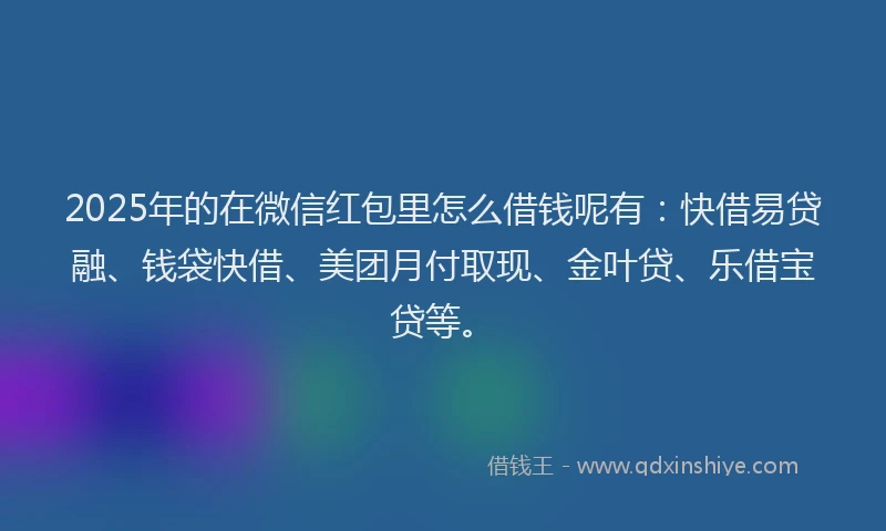 2025年的在微信红包里怎么借钱呢有：快借易贷融、钱袋快借、美团月付取现、金叶贷、乐借宝贷等。