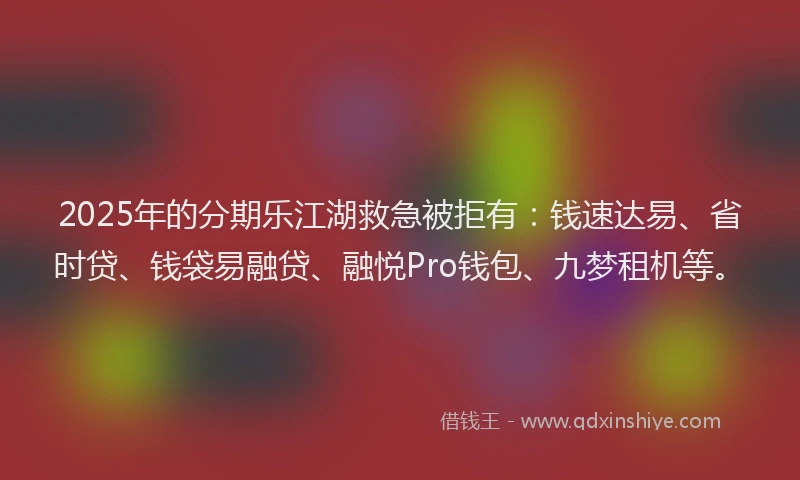 2025年的分期乐江湖救急被拒有：钱速达易、省时贷、钱袋易融贷、融悦Pro钱包、九梦租机等。