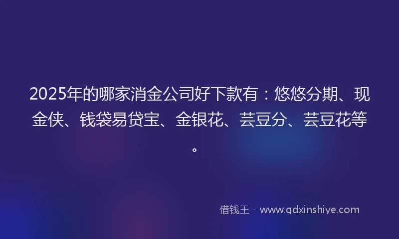 2025年的哪家消金公司好下款有：悠悠分期、现金侠、钱袋易贷宝、金银花、芸豆分、芸豆花等。