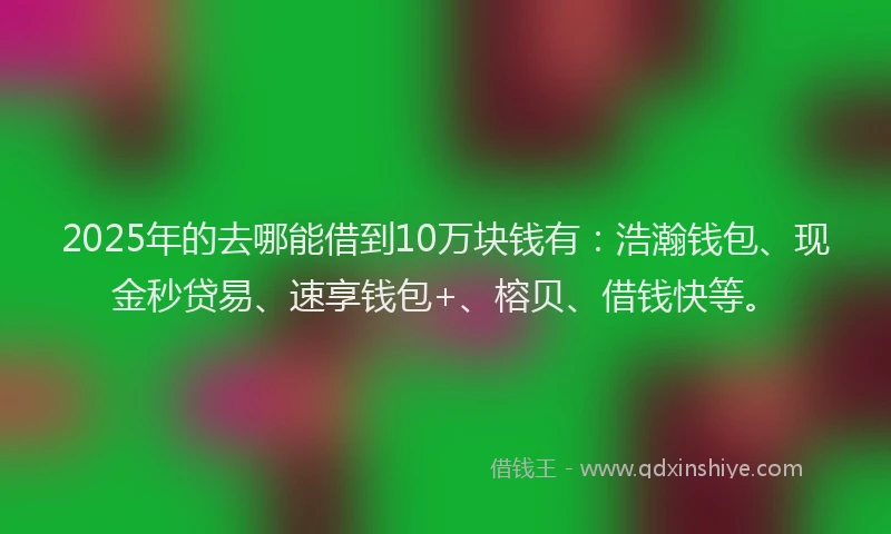 2025年的去哪能借到10万块钱有：浩瀚钱包、现金秒贷易、速享钱包+、榕贝、借钱快等。