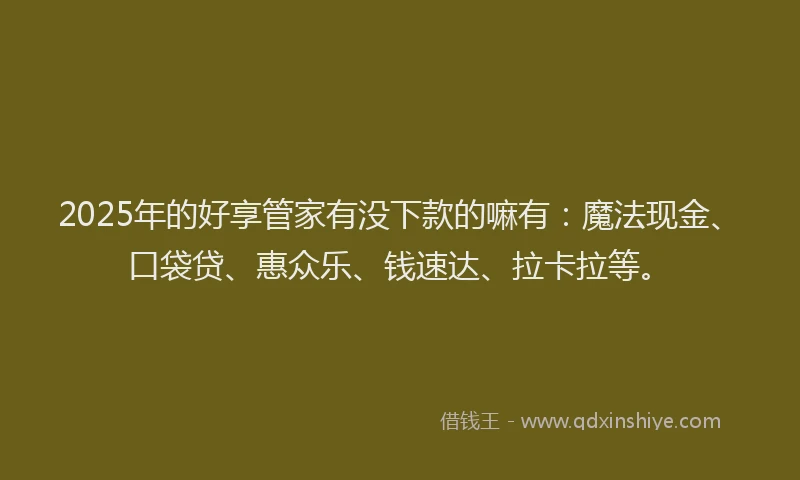 2025年的好享管家有没下款的嘛有：魔法现金、口袋贷、惠众乐、钱速达、拉卡拉等。