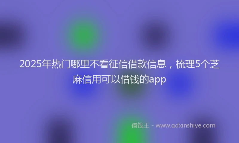 2025年热门哪里不看征信借款信息，梳理5个芝麻信用可以借钱的app