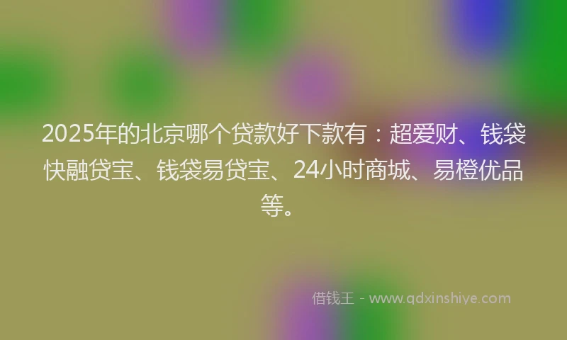 2025年的北京哪个贷款好下款有：超爱财、钱袋快融贷宝、钱袋易贷宝、24小时商城、易橙优品等。