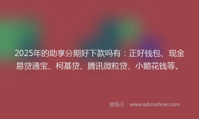 2025年的助享分期好下款吗有：正好钱包、现金易贷通宝、柯基贷、腾讯微粒贷、小鹅花钱等。