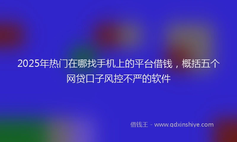 2025年热门在哪找手机上的平台借钱，概括五个网贷口子风控不严的软件