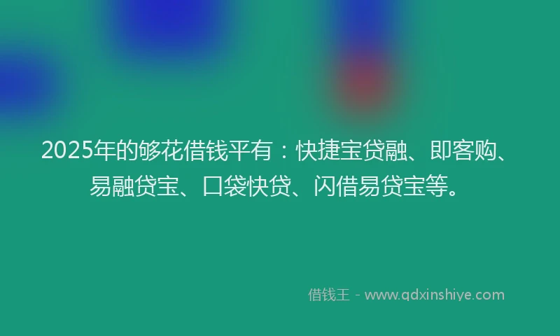 2025年的够花借钱平有：快捷宝贷融、即客购、易融贷宝、口袋快贷、闪借易贷宝等。