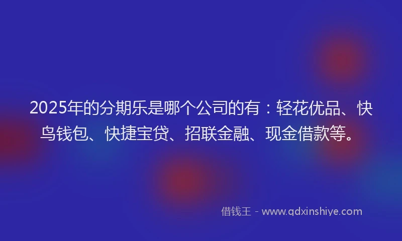 2025年的分期乐是哪个公司的有：轻花优品、快鸟钱包、快捷宝贷、招联金融、现金借款等。