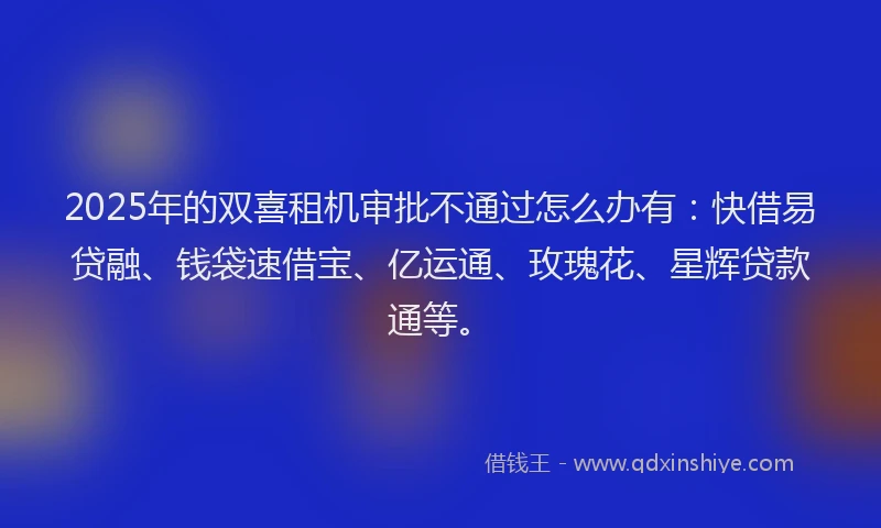 2025年的双喜租机审批不通过怎么办有：快借易贷融、钱袋速借宝、亿运通、玫瑰花、星辉贷款通等。