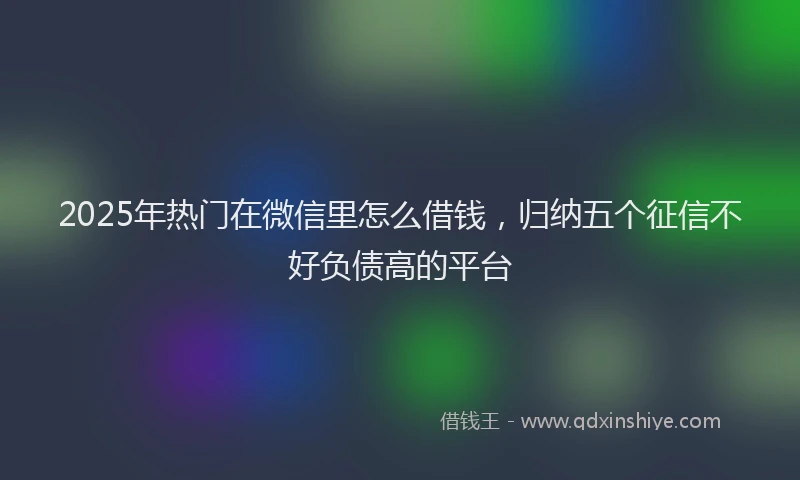 2025年热门在微信里怎么借钱，归纳五个征信不好负债高的平台