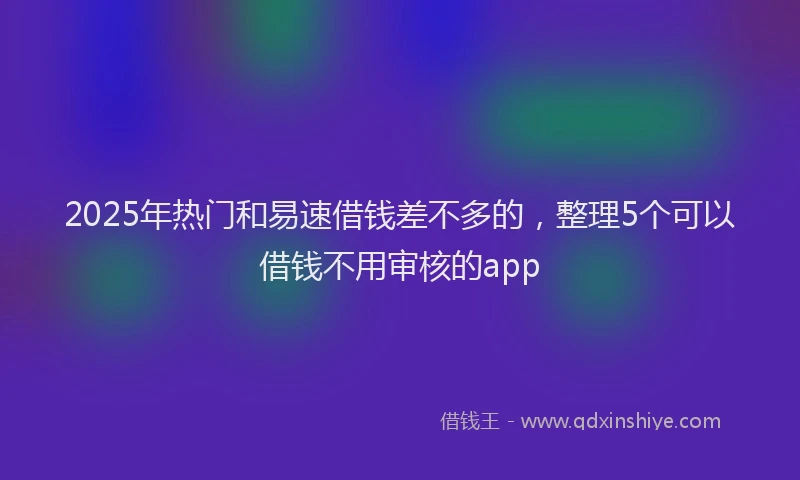 2025年热门和易速借钱差不多的，整理5个可以借钱不用审核的app
