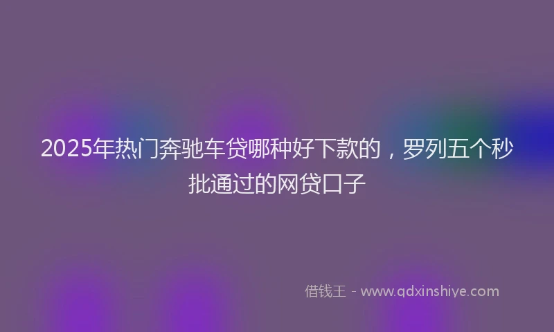 2025年热门奔驰车贷哪种好下款的，罗列五个秒批通过的网贷口子