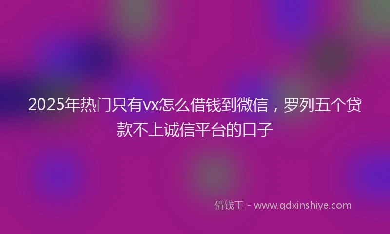 2025年热门只有vx怎么借钱到微信，罗列五个贷款不上诚信平台的口子