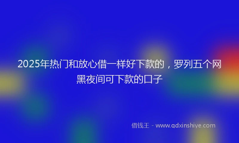 2025年热门和放心借一样好下款的，罗列五个网黑夜间可下款的口子