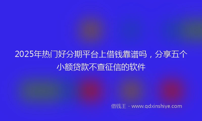 2025年热门好分期平台上借钱靠谱吗，分享五个小额贷款不查征信的软件