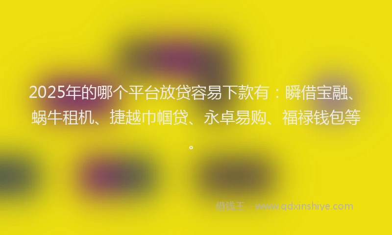 2025年的哪个平台放贷容易下款有：瞬借宝融、蜗牛租机、捷越巾帼贷、永卓易购、福禄钱包等。