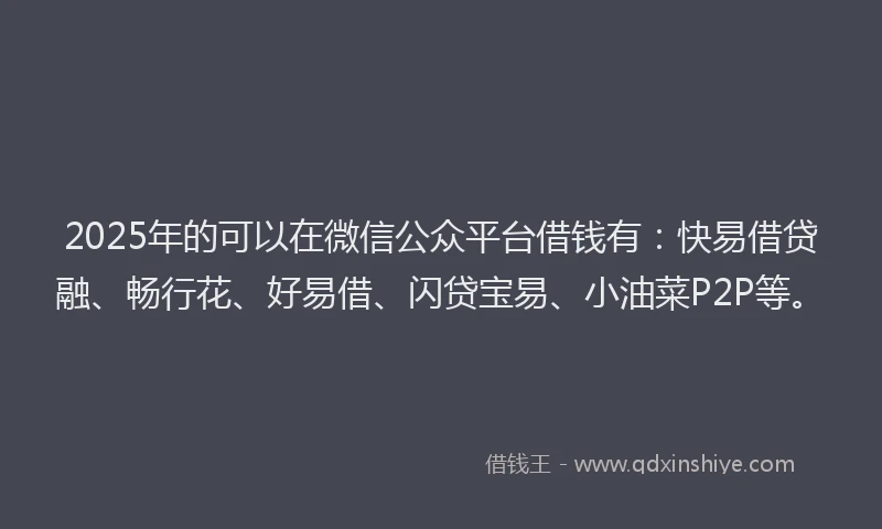 2025年的可以在微信公众平台借钱有：快易借贷融、畅行花、好易借、闪贷宝易、小油菜P2P等。