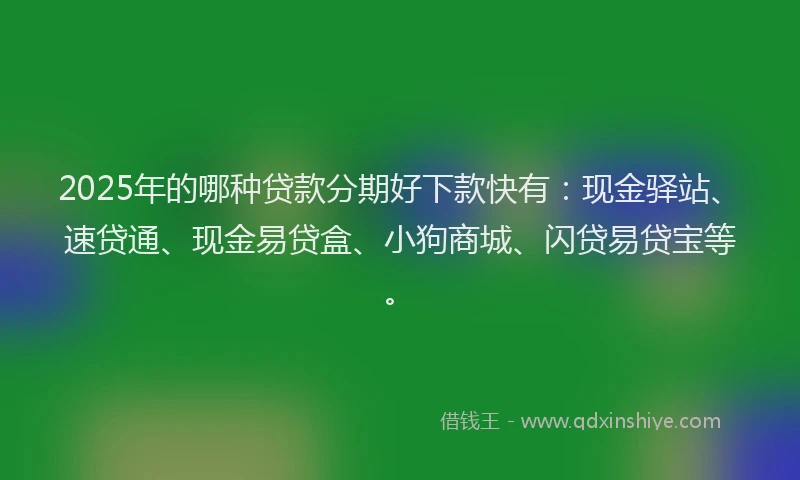 2025年的哪种贷款分期好下款快有：现金驿站、速贷通、现金易贷盒、小狗商城、闪贷易贷宝等。