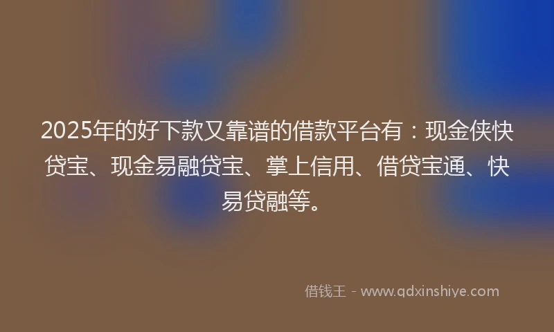 2025年的好下款又靠谱的借款平台有：现金侠快贷宝、现金易融贷宝、掌上信用、借贷宝通、快易贷融等。