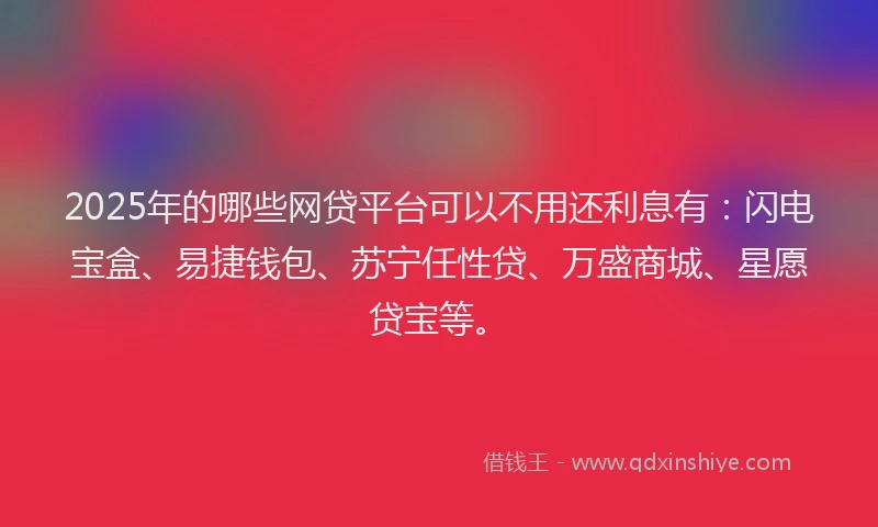 2025年的哪些网贷平台可以不用还利息有：闪电宝盒、易捷钱包、苏宁任性贷、万盛商城、星愿贷宝等。