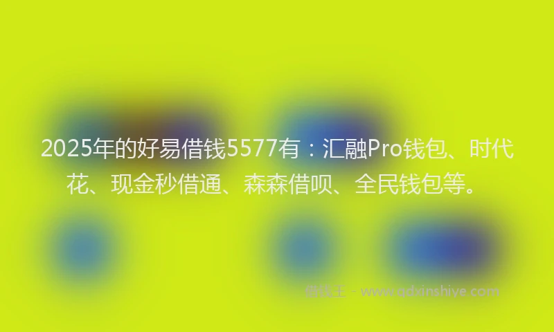 2025年的好易借钱5577有：汇融Pro钱包、时代花、现金秒借通、森森借呗、全民钱包等。
