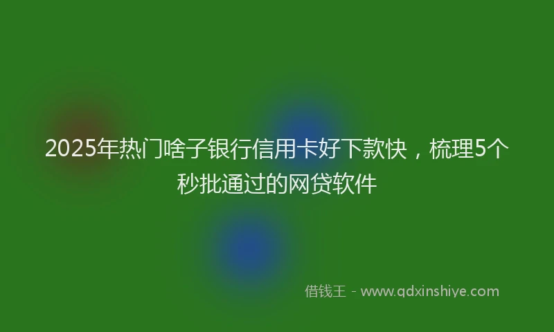 2025年热门啥子银行信用卡好下款快，梳理5个秒批通过的网贷软件