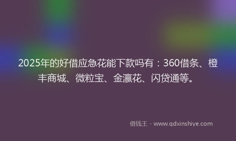 2025年的好借应急花能下款吗有：360借条、橙丰商城、微粒宝、金瀛花、闪贷通等。