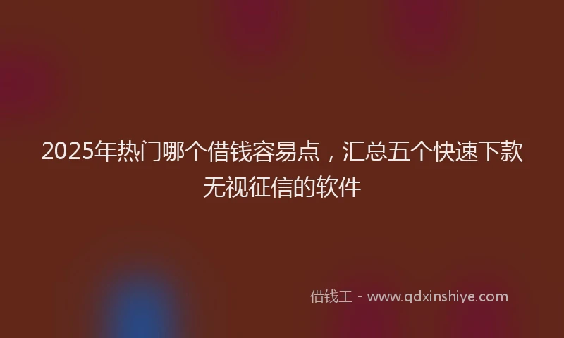 2025年热门哪个借钱容易点，汇总五个快速下款无视征信的软件