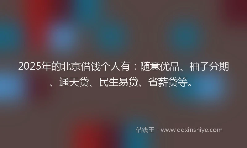 2025年的北京借钱个人有：随意优品、柚子分期、通天贷、民生易贷、省薪贷等。