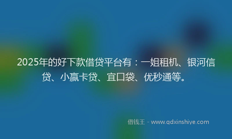 2025年的好下款借贷平台有：一姐租机、银河信贷、小赢卡贷、宜口袋、优秒通等。