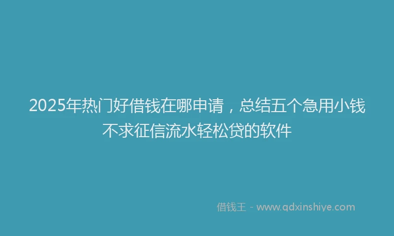 2025年热门好借钱在哪申请，总结五个急用小钱不求征信流水轻松贷的软件