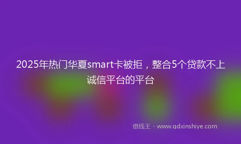 2025年热门华夏smart卡被拒，整合5个贷款不上诚信平台的平台