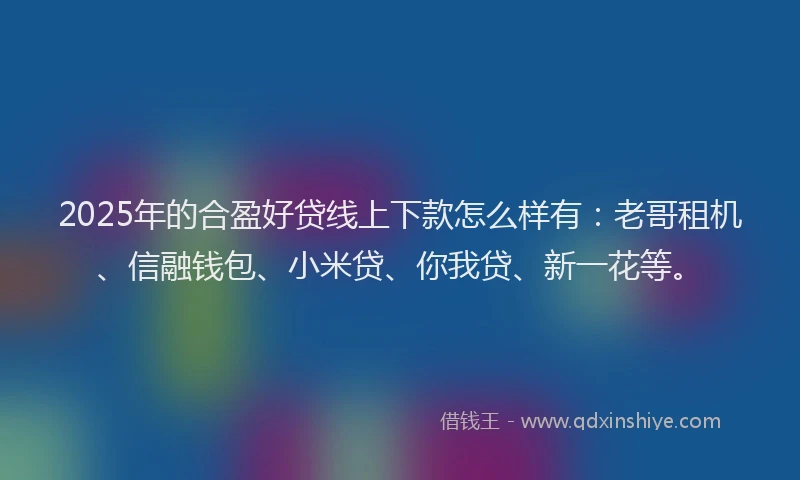 2025年的合盈好贷线上下款怎么样有：老哥租机、信融钱包、小米贷、你我贷、新一花等。
