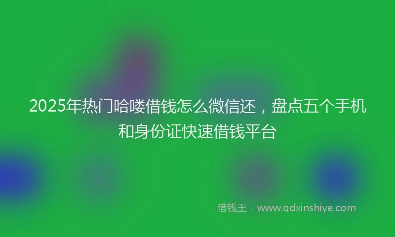 2025年热门哈喽借钱怎么微信还，盘点五个手机和身份证快速借钱平台
