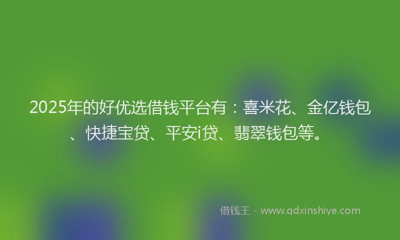 2025年的好优选借钱平台有：喜米花、金亿钱包、快捷宝贷、平安i贷、翡翠钱包等。