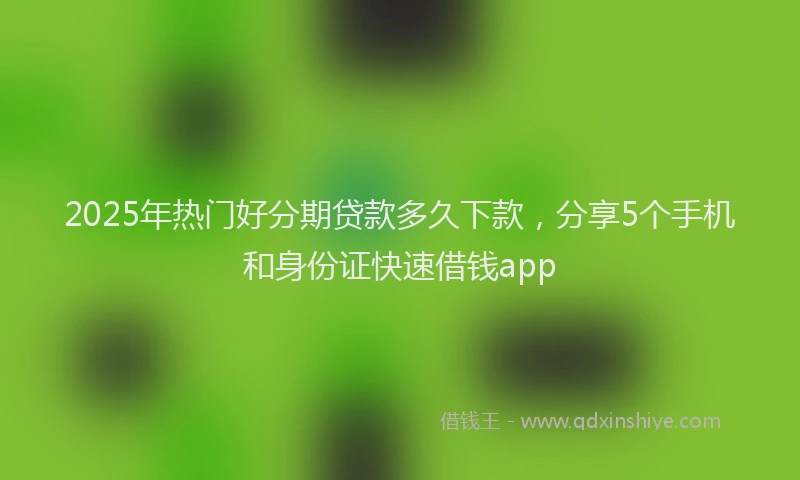 2025年热门好分期贷款多久下款，分享5个手机和身份证快速借钱app