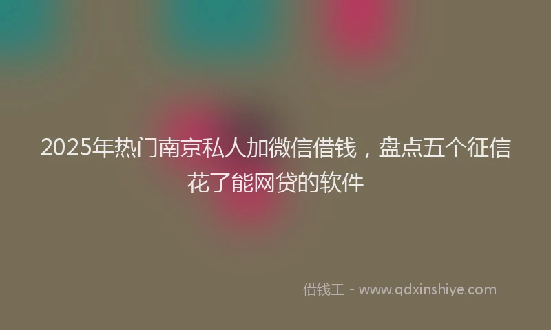 2025年热门南京私人加微信借钱，盘点五个征信花了能网贷的软件