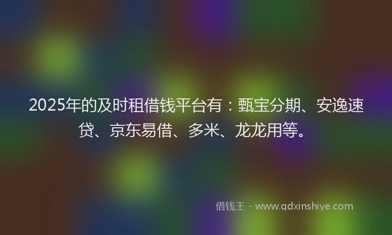 2025年的及时租借钱平台有：甄宝分期、安逸速贷、京东易借、多米、龙龙用等。