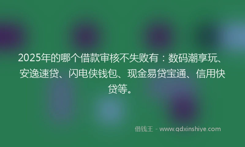 2025年的哪个借款审核不失败有：数码潮享玩、安逸速贷、闪电侠钱包、现金易贷宝通、信用快贷等。