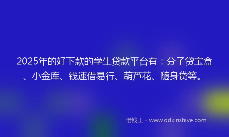 2025年的好下款的学生贷款平台有：分子贷宝盒、小金库、钱速借易行、葫芦花、随身贷等。