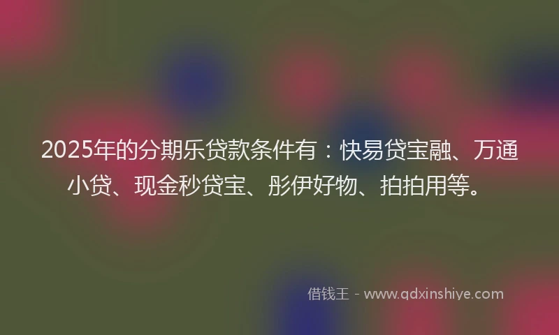 2025年的分期乐贷款条件有：快易贷宝融、万通小贷、现金秒贷宝、彤伊好物、拍拍用等。