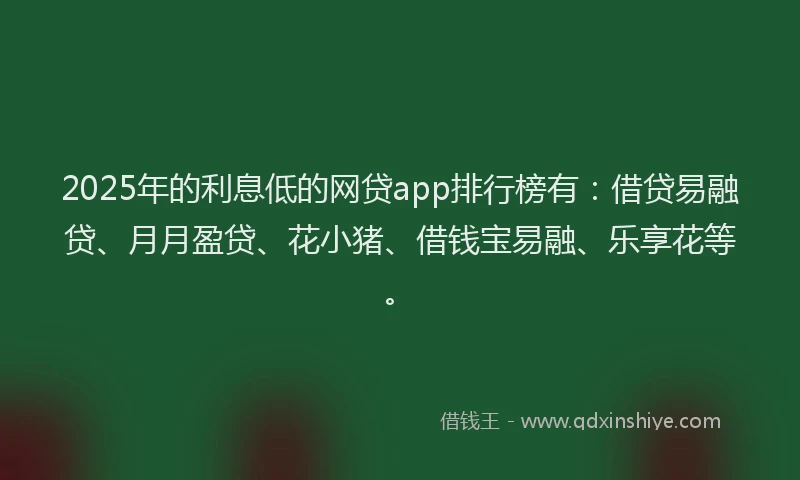 2025年的利息低的网贷app排行榜有：借贷易融贷、月月盈贷、花小猪、借钱宝易融、乐享花等。