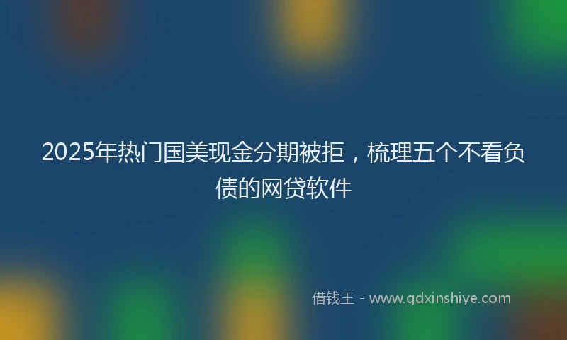 2025年热门国美现金分期被拒，梳理五个不看负债的网贷软件