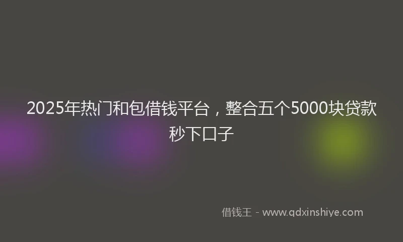 2025年热门和包借钱平台，整合五个5000块贷款秒下口子