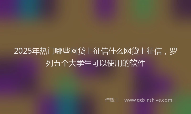 2025年热门哪些网贷上征信什么网贷上征信，罗列五个大学生可以使用的软件