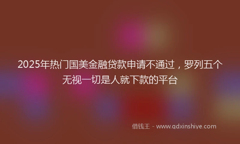 2025年热门国美金融贷款申请不通过，罗列五个无视一切是人就下款的平台