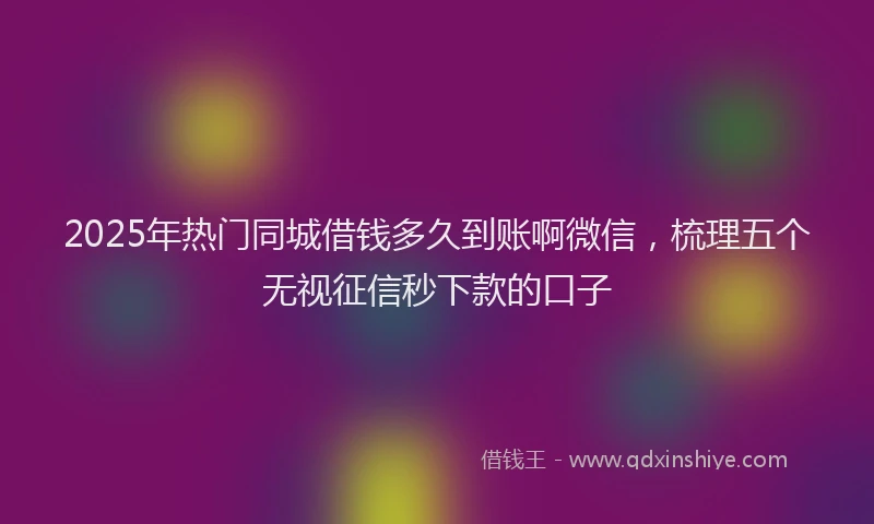 2025年热门同城借钱多久到账啊微信，梳理五个无视征信秒下款的口子