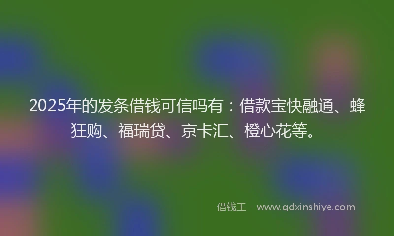 2025年的发条借钱可信吗有：借款宝快融通、蜂狂购、福瑞贷、京卡汇、橙心花等。