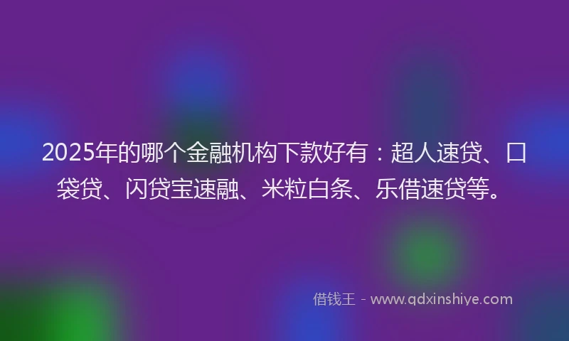 2025年的哪个金融机构下款好有：超人速贷、口袋贷、闪贷宝速融、米粒白条、乐借速贷等。